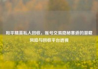 和平精英私人回收，账号交易隐秘赛道的潜藏风险与回收平台透视
