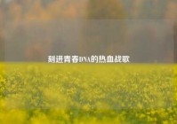 刻进青春DNA的热血战歌