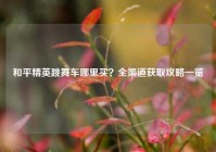 和平精英跳舞车哪里买？全渠道获取攻略一览