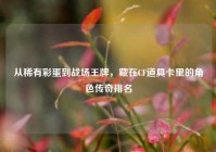 从稀有彩蛋到战场王牌，藏在CF道具卡里的角色传奇排名