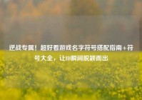 逆战专属！超好看游戏名字符号搭配指南+符号大全，让ID瞬间脱颖而出