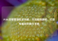 PUBG灵敏度调校全攻略，从压枪到跟枪，打造专属你的操作手感