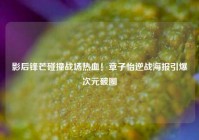 影后锋芒碰撞战场热血！章子怡逆战海报引爆次元破圈