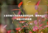 王者荣耀关羽超燃高清壁纸合集，驰骋峡谷，唤醒你的战神魂
