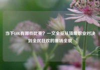 当下LOL有哪些比赛？一文全览从顶级职业对决到全民狂欢的赛场全貌