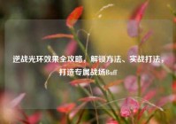 逆战光环效果全攻略，解锁方法、实战打法，打造专属战场Buff