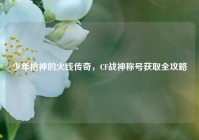 少年枪神的火线传奇，CF战神称号获取全攻略