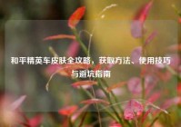 和平精英车皮肤全攻略，获取方法、使用技巧与避坑指南
