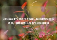 和平精英七夕浪漫打卡指南，解锁甜蜜惊喜活动点，顺带解惑M14是否为标准件螺栓