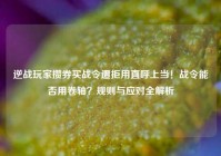 逆战玩家攒券买战令遭拒用直呼上当！战令能否用卷轴？规则与应对全解析