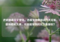 逆战噬魂符文登场，吞噬宠物解锁战力天花板，猎场格局洗牌，可吞噬宠物的符文有哪些？
