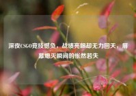 深夜CSGO竞技憾负，战绩亮眼却无力回天，屏幕熄灭瞬间的怅然若失