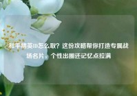 和平精英ID怎么取？这份攻略帮你打造专属战场名片，个性出圈还记忆点拉满