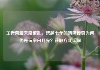 王者荣耀天魔缭乱，跨越七年的暗黑传奇为何仍是玩家白月光？获取方式详解