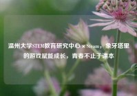 温州大学STEM教育研究中心×Steam，象牙塔里的游戏赋能成长，青春不止于课本