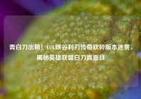 青白刀出鞘！LOL峡谷利刃传奇砍碎版本迷雾，揭秘英雄联盟白刀真面目