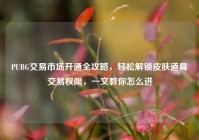 PUBG交易市场开通全攻略，轻松解锁皮肤道具交易权限，一文教你怎么进