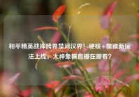 和平精英战神跨界楚河汉界！硬核+儒雅新玩法上线，大神象棋直播在哪看？