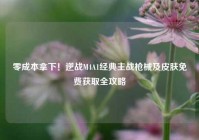 零成本拿下！逆战M4A1经典主战枪械及皮肤免费获取全攻略