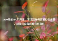 CSGO段位BUG引风波，不活跃账号青铜秒变传奇，玩家狂欢背后藏官方危机
