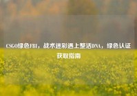 CSGO绿色FBI，战术迷彩遇上整活DNA，绿色认证获取指南