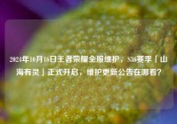 2024年10月16日王者荣耀全服维护，S36赛季「山海有灵」正式开启，维护更新公告在哪看？