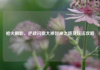 枪火瞬影，逆战闪狙大神封神之路及玩法攻略