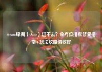 Steam绿洲（Oasis）进不去？全方位排查修复指南+玩法攻略请收好