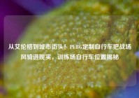 从艾伦格到城市街头！PUBG定制自行车把战场风骑进现实，训练场自行车位置揭秘