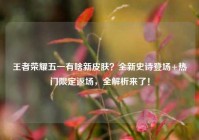 王者荣耀五一有啥新皮肤？全新史诗登场+热门限定返场，全解析来了！
