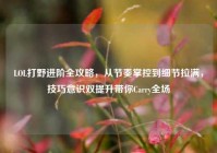 LOL打野进阶全攻略，从节奏掌控到细节拉满，技巧意识双提升带你Carry全场