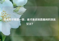 盘点和平精英一姐，谁才是战场直播间的顶流女王？