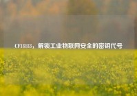 CF18183，解锁工业物联网安全的密钥代号