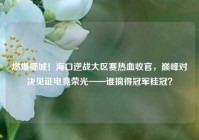 燃爆椰城！海口逆战大区赛热血收官，巅峰对决见证电竞荣光——谁摘得冠军桂冠？