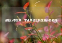 解锁CF春效果，不止于视觉的沉浸体验密码