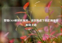 警惕CSGO解除机骗局，误封焦虑下的正确维权解除之路