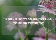 王者荣耀，腾讯游戏生态中的国民级MOBA标杆，这款腾讯游戏究竟有多好玩？