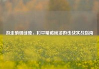 游走硝烟缝隙，和平精英端游游击战实战指南