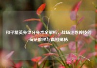 和平精英身体分身术全解析，战场迷惑神技的玩法教程与真相揭秘