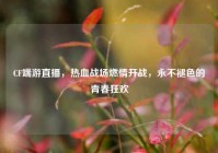 CF端游直播，热血战场燃情开战，永不褪色的青春狂欢
