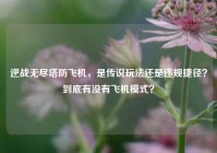 逆战无尽塔防飞机，是传说玩法还是违规捷径？到底有没有飞机模式？