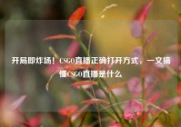 开局即炸场！CSGO直播正确打开方式，一文搞懂CSGO直播是什么
