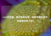 CSGO开宝箱，操作易如反掌，出好货难如登天，到底要花多少钱？
