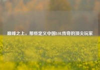 巅峰之上，那些定义中国LOL传奇的顶尖玩家
