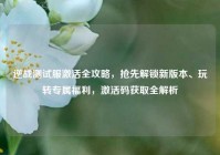 逆战测试服激活全攻略，抢先解锁新版本、玩转专属福利，激活码获取全解析