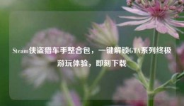 Steam侠盗猎车手整合包，一键解锁GTA系列终极游玩体验，即刻下载