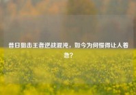 昔日狙击王者逆战混沌，如今为何慢得让人着急？