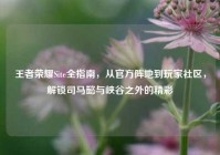 王者荣耀Site全指南，从官方阵地到玩家社区，解锁司马懿与峡谷之外的精彩