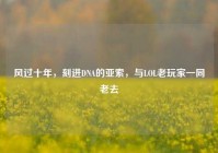 风过十年，刻进DNA的亚索，与LOL老玩家一同老去