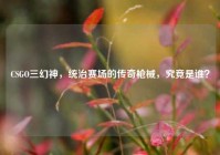 CSGO三幻神，统治赛场的传奇枪械，究竟是谁？